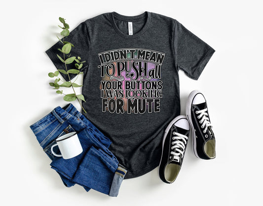 I Didnt mean to push all your buttons I was looking for mute shirt by Scorpion Tees.  This Funny Shirt is comfortable yet Stylish enough to go with anything in your wardrobe. Great Shirt to turn heads and bring smiles.
www.scorpiontees.etsy.com